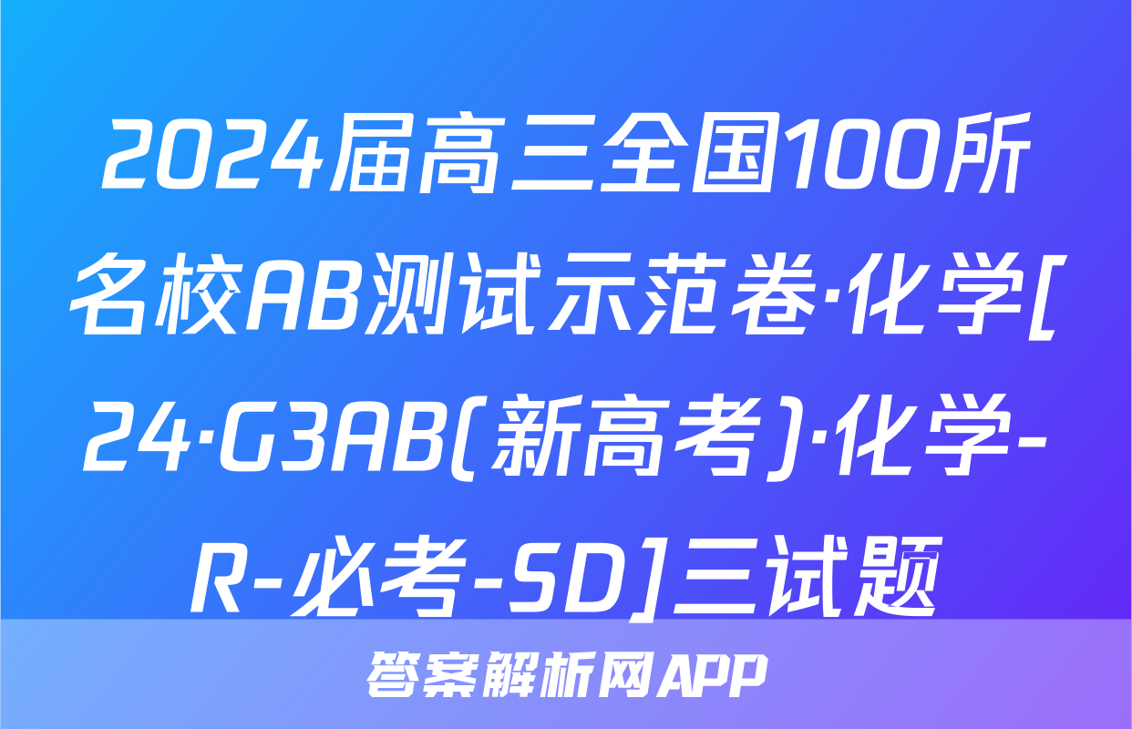 2024届高三全国100所名校AB测试示范卷·化学[24·G3AB(新高考)·化学-R-必考-SD]三试题