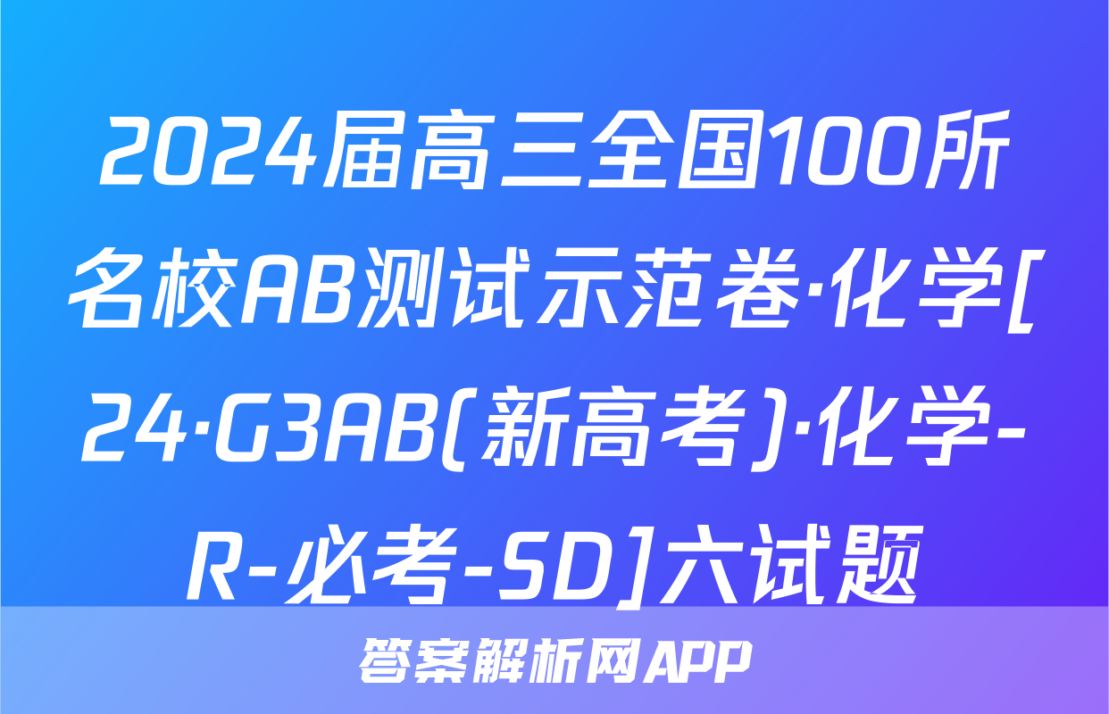 2024届高三全国100所名校AB测试示范卷·化学[24·G3AB(新高考)·化学-R-必考-SD]六试题