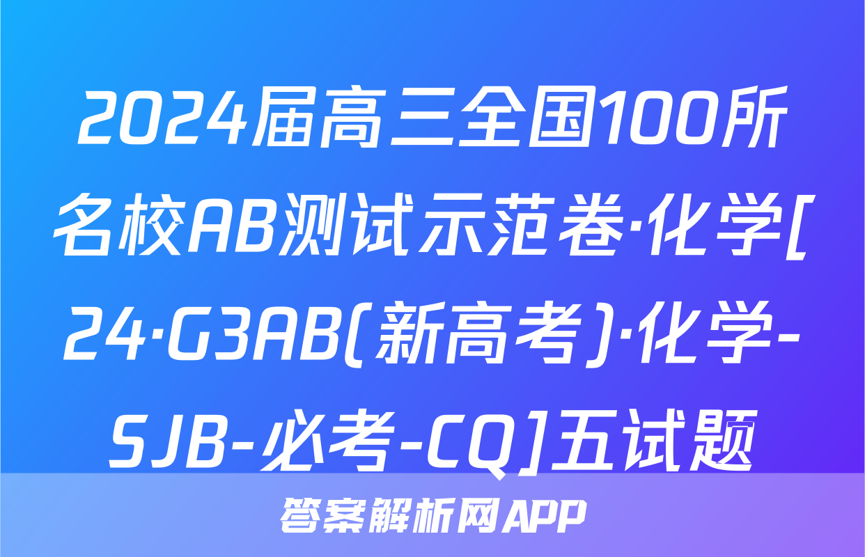 2024届高三全国100所名校AB测试示范卷·化学[24·G3AB(新高考)·化学-SJB-必考-CQ]五试题