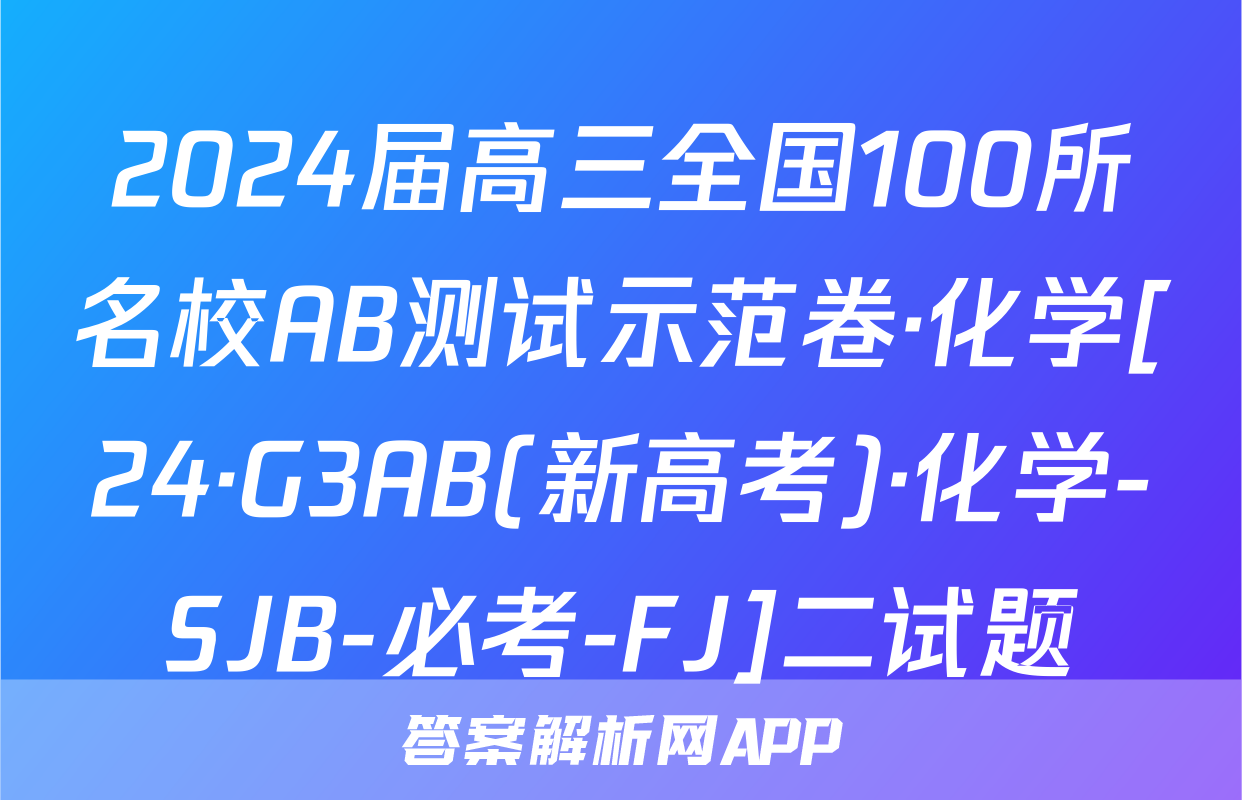 2024届高三全国100所名校AB测试示范卷·化学[24·G3AB(新高考)·化学-SJB-必考-FJ]二试题