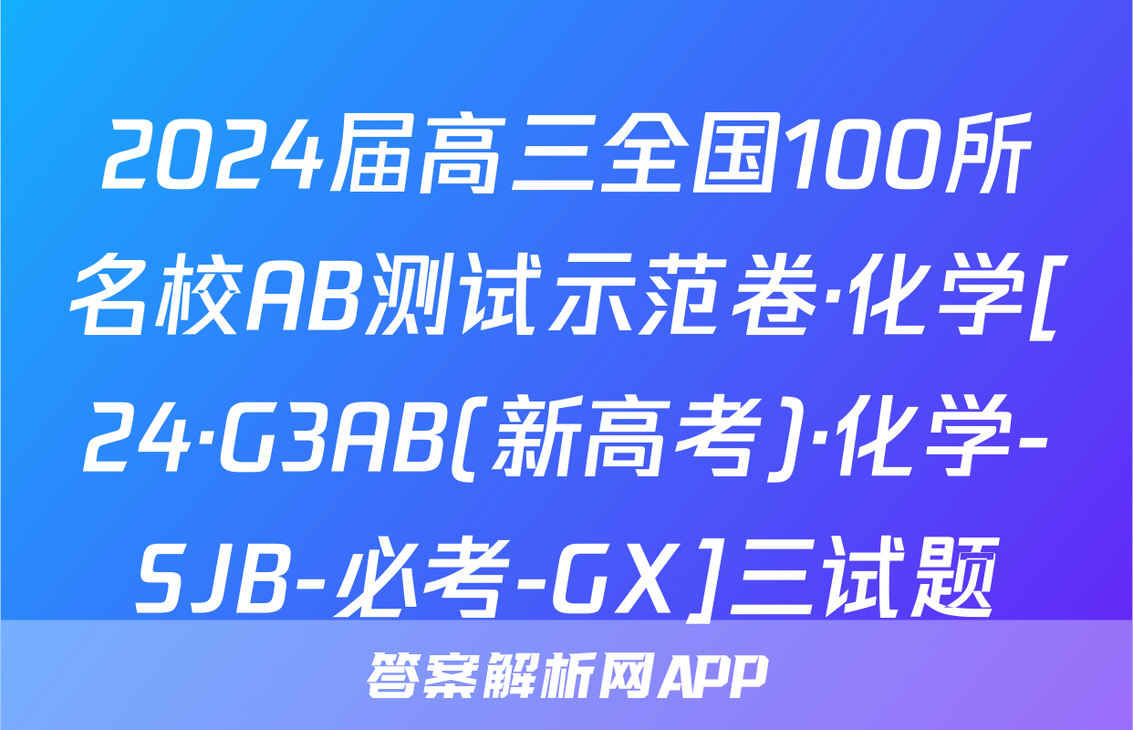 2024届高三全国100所名校AB测试示范卷·化学[24·G3AB(新高考)·化学-SJB-必考-GX]三试题