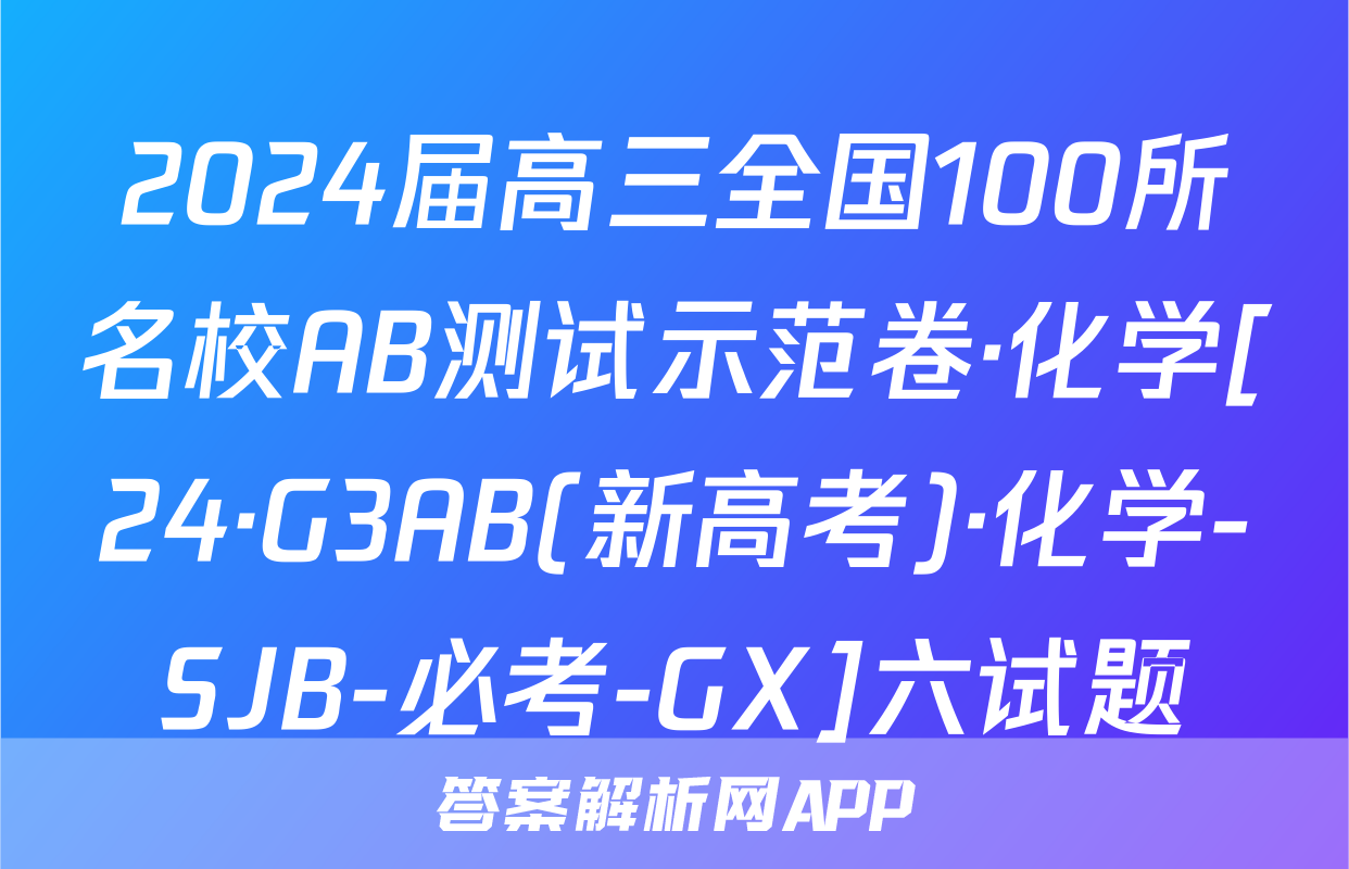 2024届高三全国100所名校AB测试示范卷·化学[24·G3AB(新高考)·化学-SJB-必考-GX]六试题