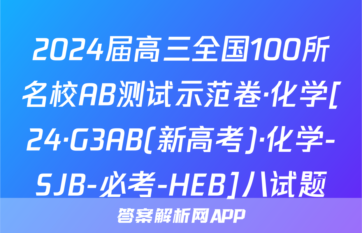 2024届高三全国100所名校AB测试示范卷·化学[24·G3AB(新高考)·化学-SJB-必考-HEB]八试题