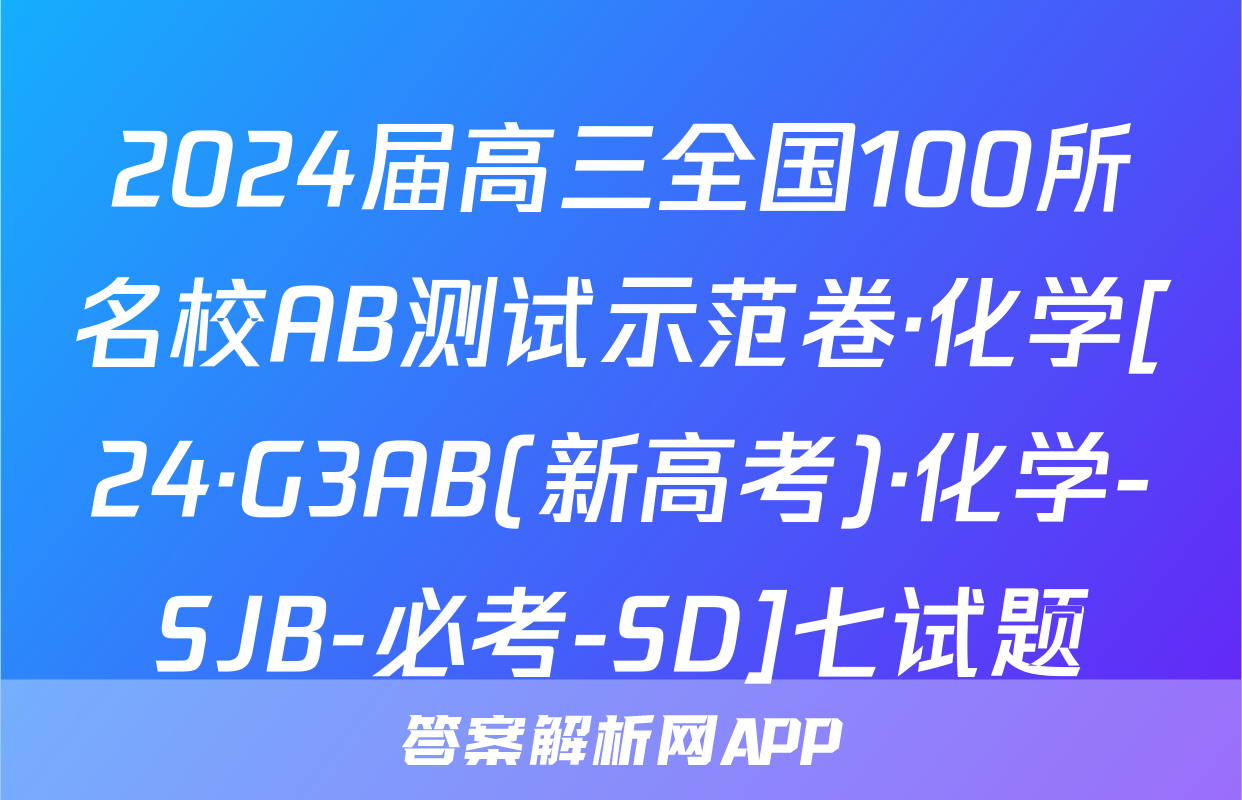 2024届高三全国100所名校AB测试示范卷·化学[24·G3AB(新高考)·化学-SJB-必考-SD]七试题