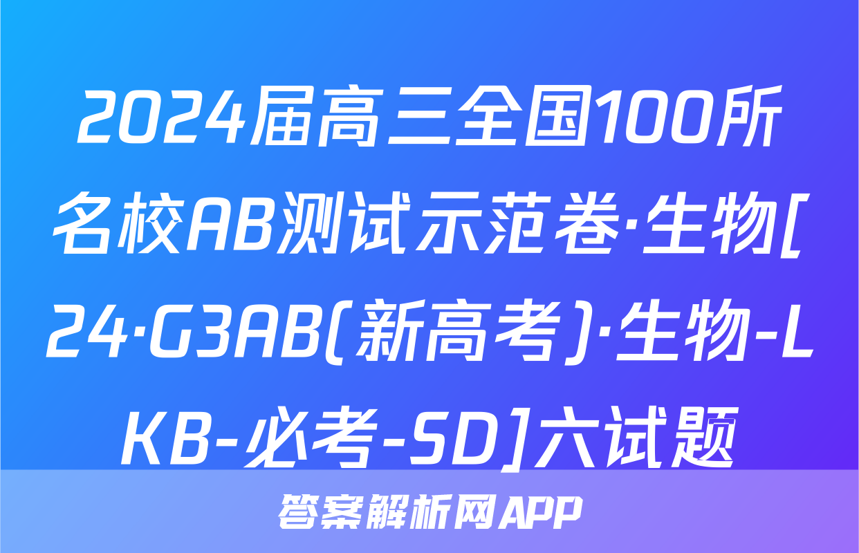 2024届高三全国100所名校AB测试示范卷·生物[24·G3AB(新高考)·生物-LKB-必考-SD]六试题