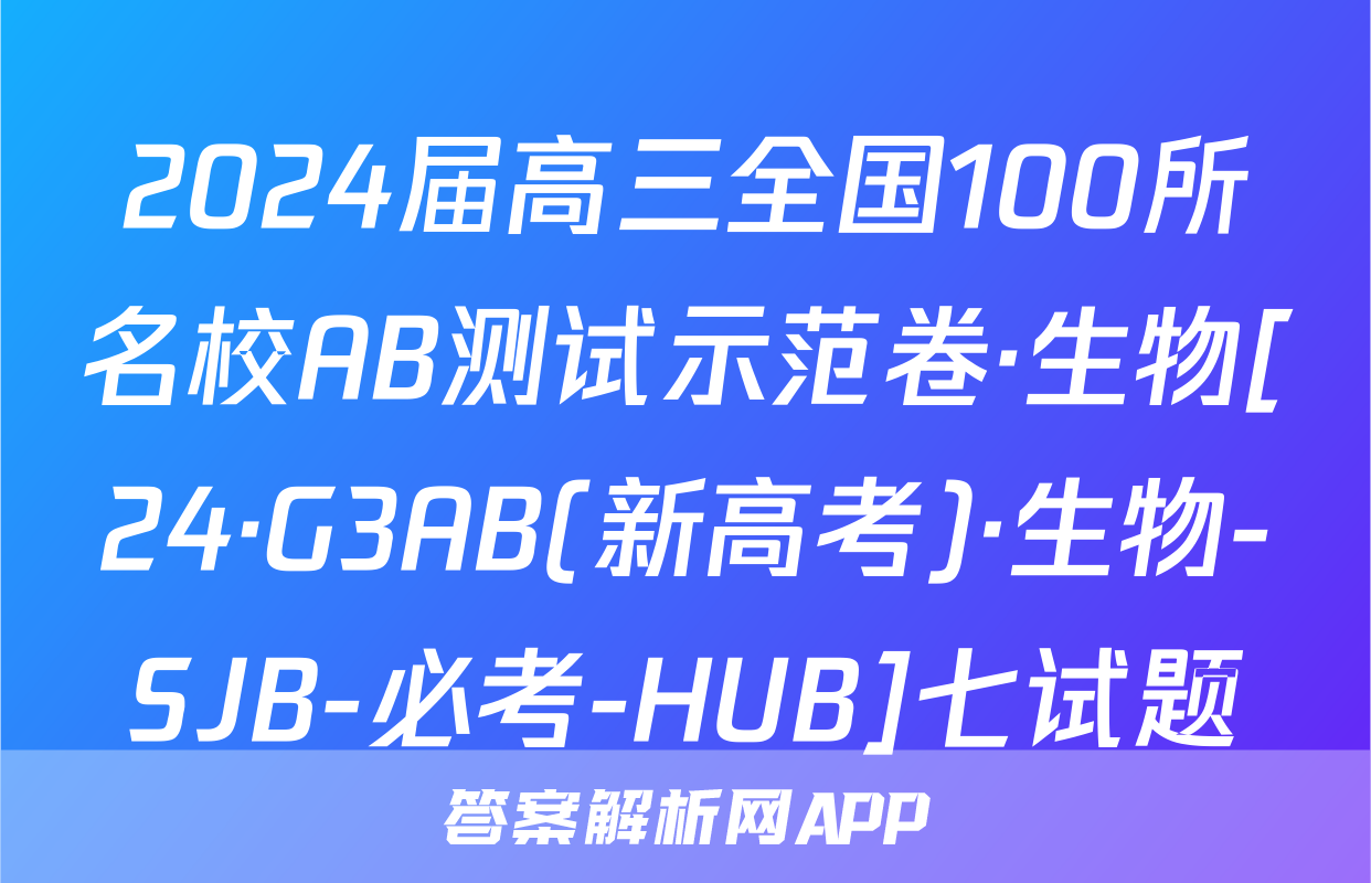 2024届高三全国100所名校AB测试示范卷·生物[24·G3AB(新高考)·生物-SJB-必考-HUB]七试题
