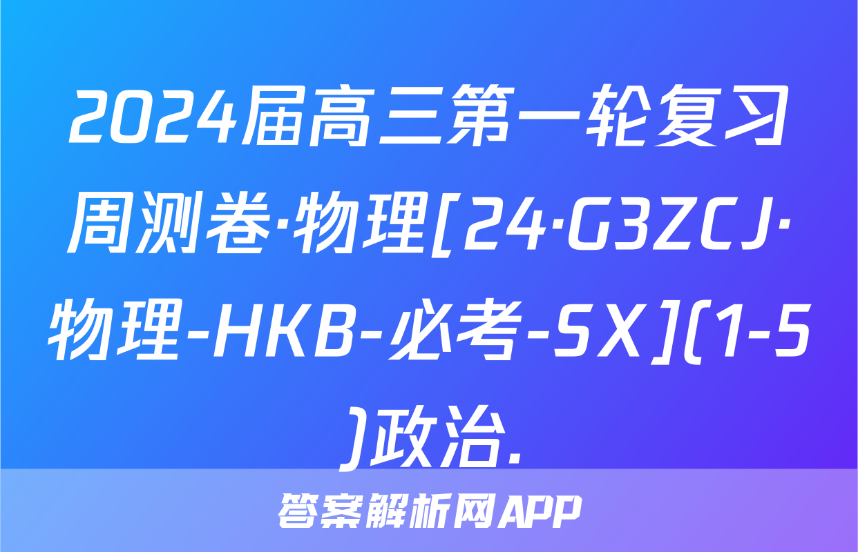 2024届高三第一轮复习周测卷·物理[24·G3ZCJ·物理-HKB-必考-SX](1-5)政治.