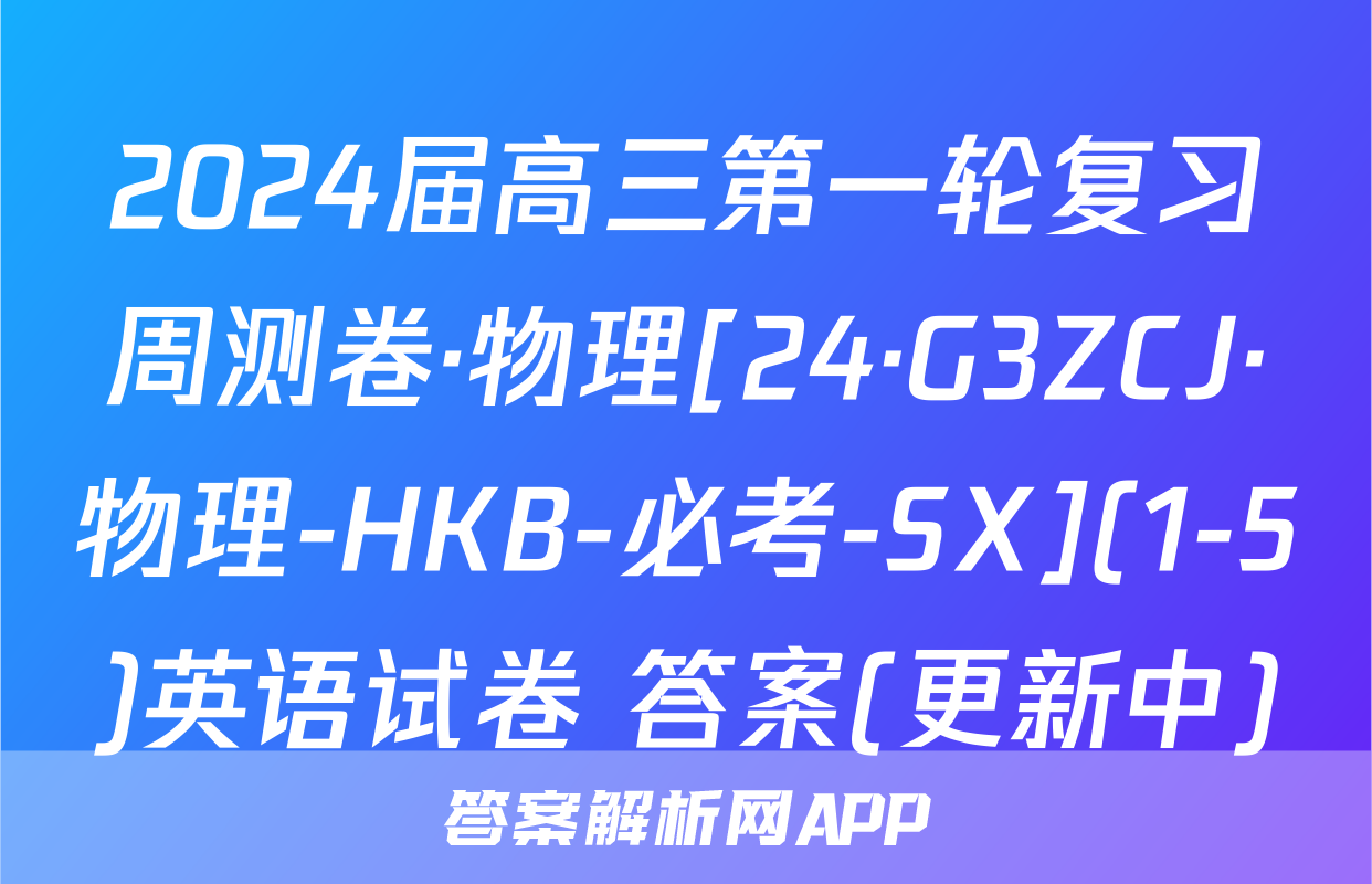 2024届高三第一轮复习周测卷·物理[24·G3ZCJ·物理-HKB-必考-SX](1-5)英语试卷 答案(更新中)