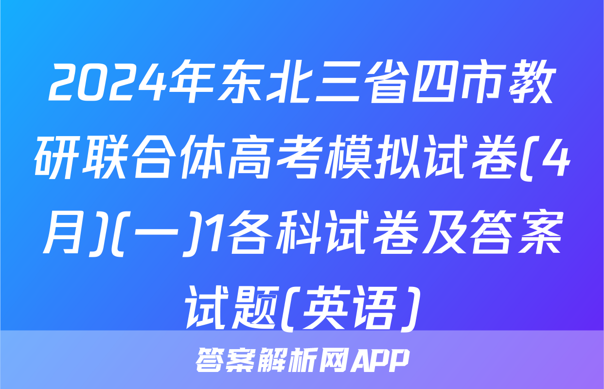 2024年东北三省四市教研联合体高考模拟试卷(4月)(一)1各科试卷及答案试题(英语)