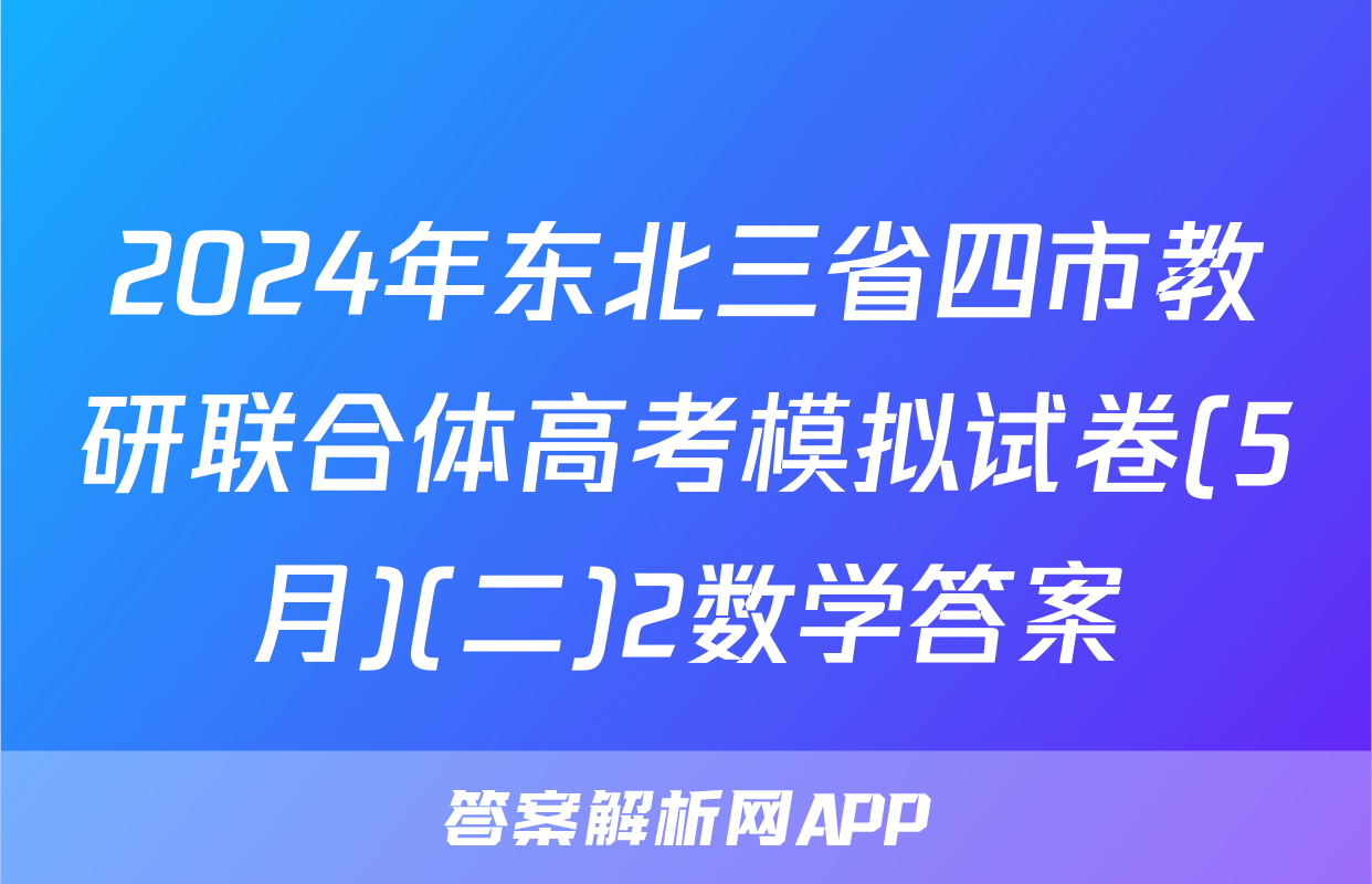 2024年东北三省四市教研联合体高考模拟试卷(5月)(二)2数学答案