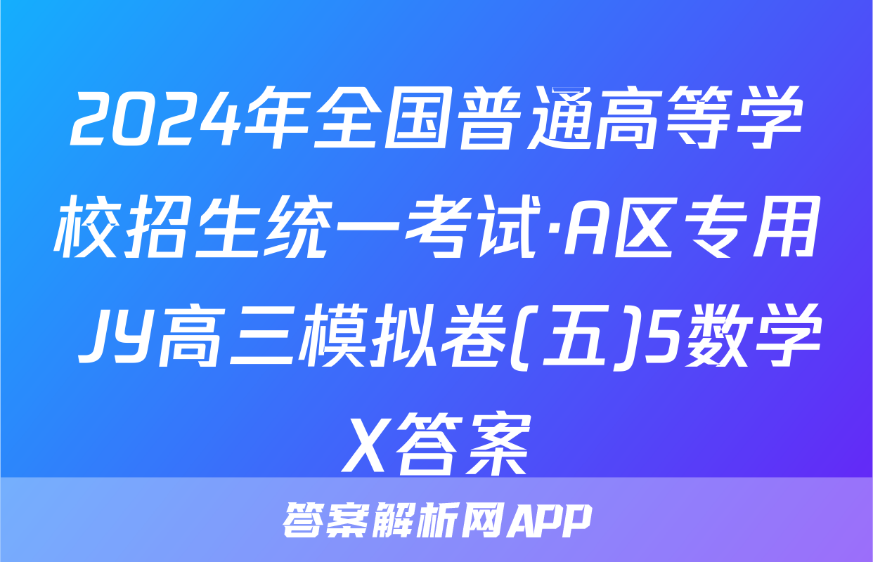 2024年全国普通高等学校招生统一考试·A区专用 JY高三模拟卷(五)5数学X答案