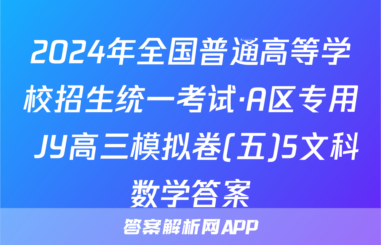 2024年全国普通高等学校招生统一考试·A区专用 JY高三模拟卷(五)5文科数学答案