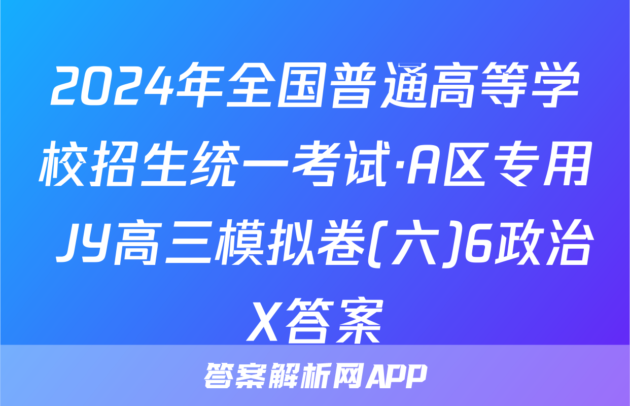 2024年全国普通高等学校招生统一考试·A区专用 JY高三模拟卷(六)6政治X答案