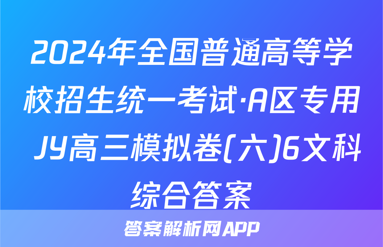 2024年全国普通高等学校招生统一考试·A区专用 JY高三模拟卷(六)6文科综合答案