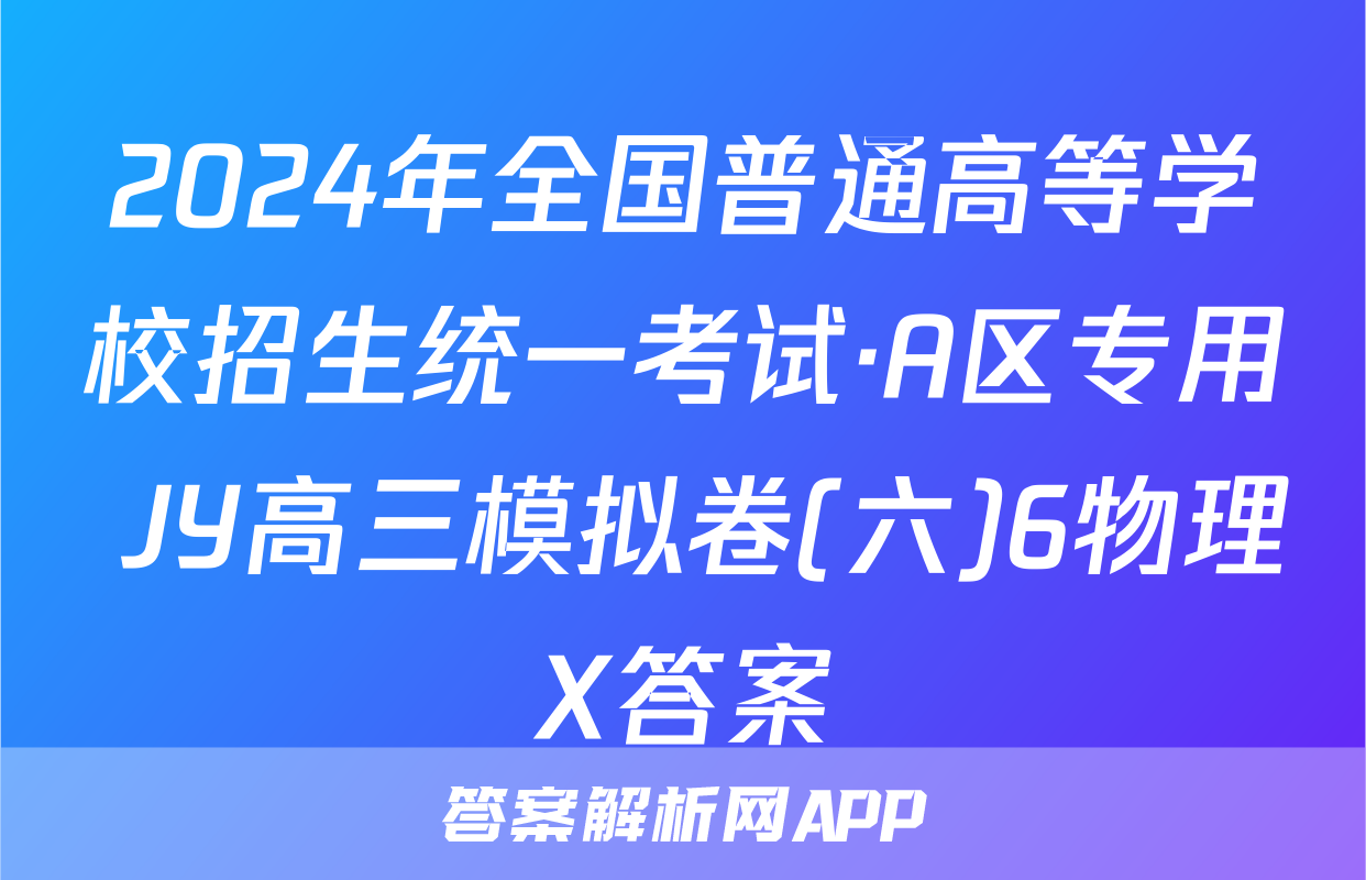 2024年全国普通高等学校招生统一考试·A区专用 JY高三模拟卷(六)6物理X答案