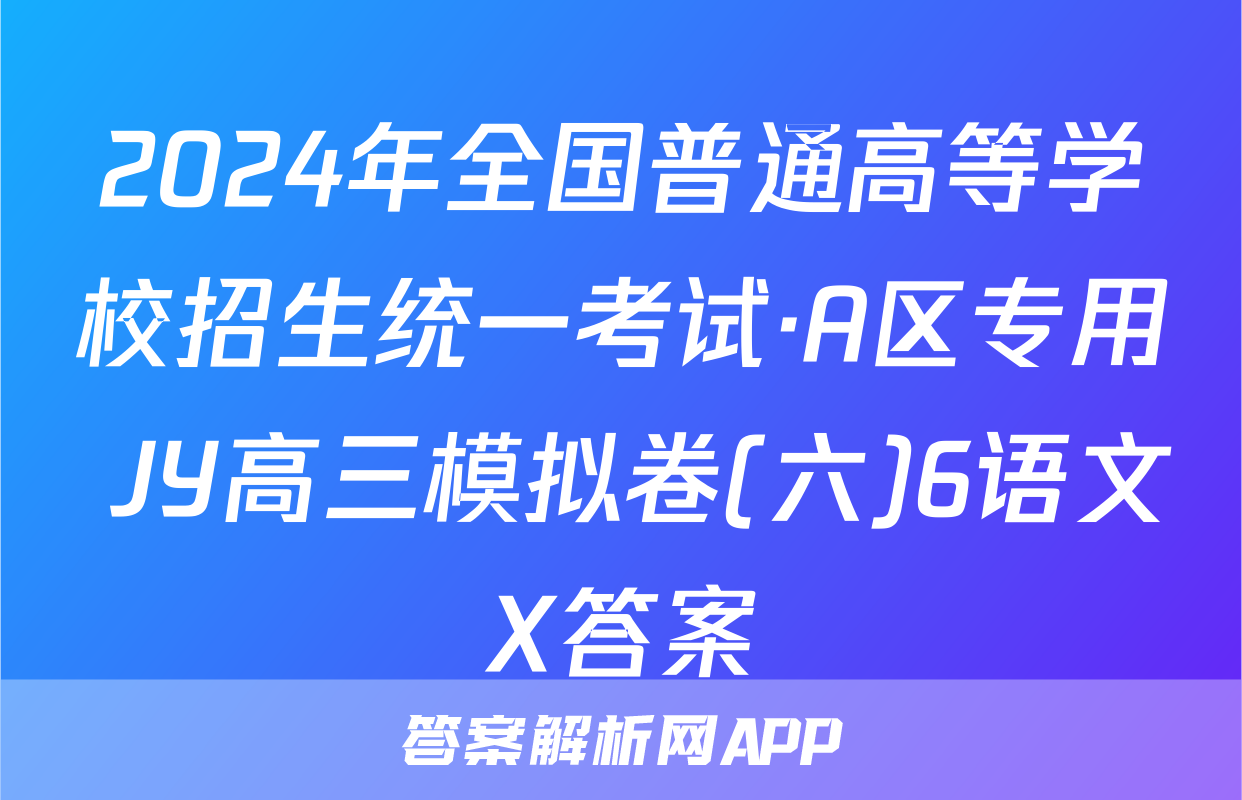 2024年全国普通高等学校招生统一考试·A区专用 JY高三模拟卷(六)6语文X答案