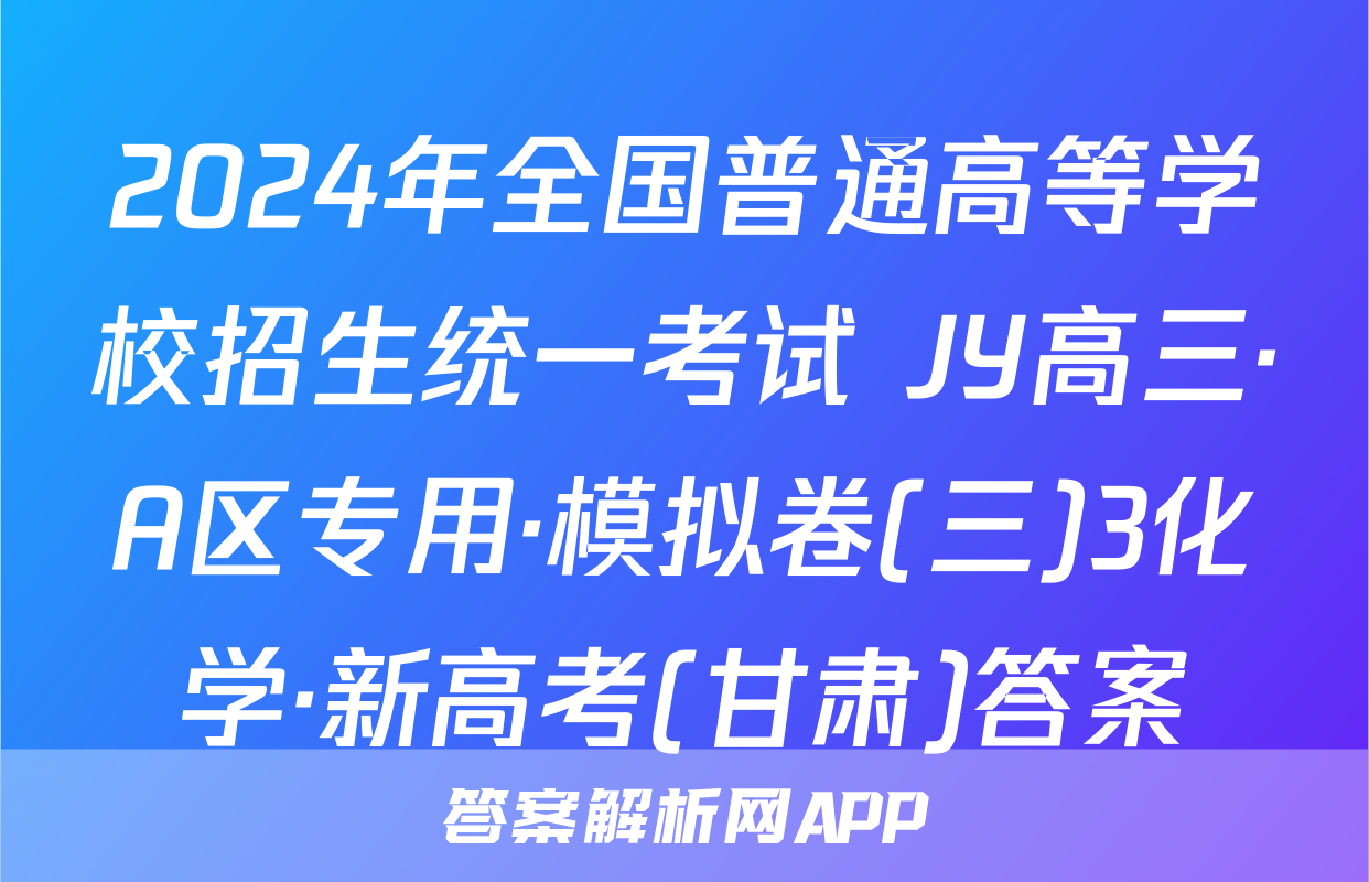 2024年全国普通高等学校招生统一考试 JY高三·A区专用·模拟卷(三)3化学·新高考(甘肃)答案
