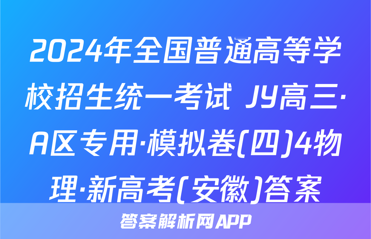 2024年全国普通高等学校招生统一考试 JY高三·A区专用·模拟卷(四)4物理·新高考(安徽)答案