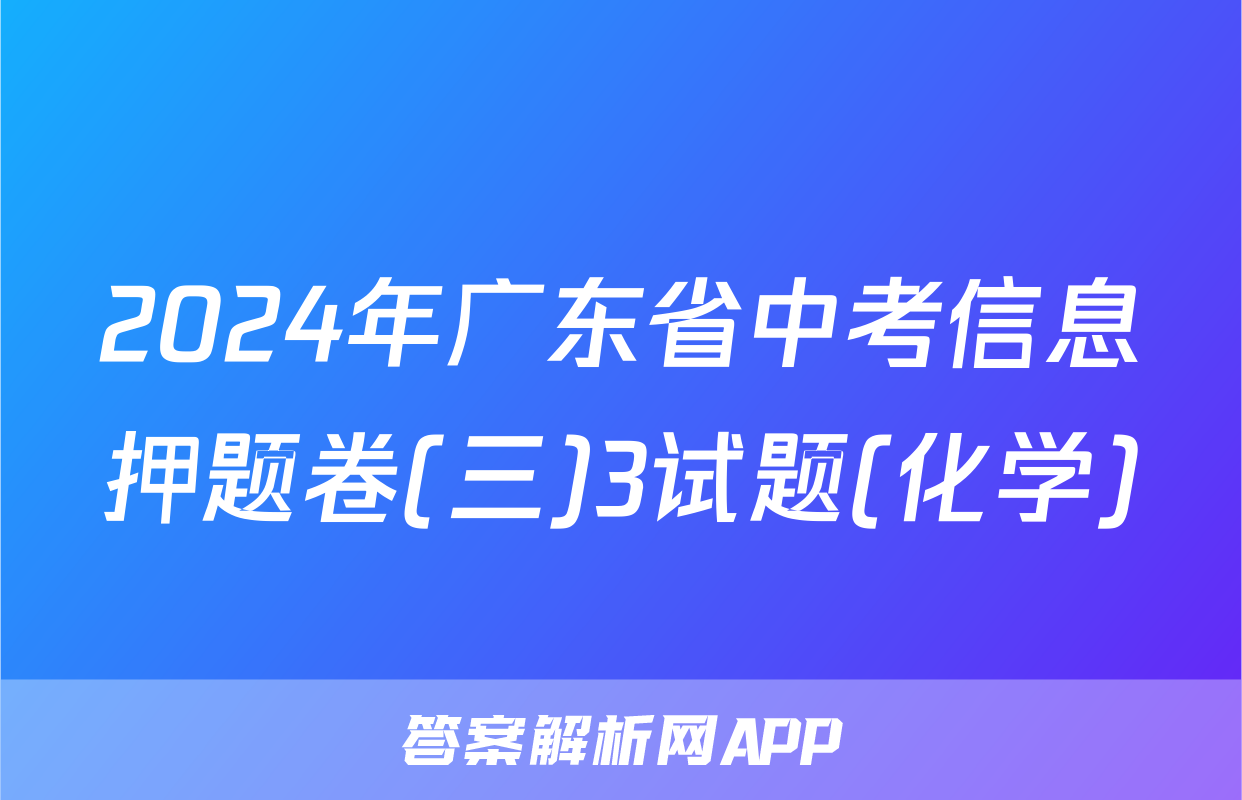 2024年广东省中考信息押题卷(三)3试题(化学)