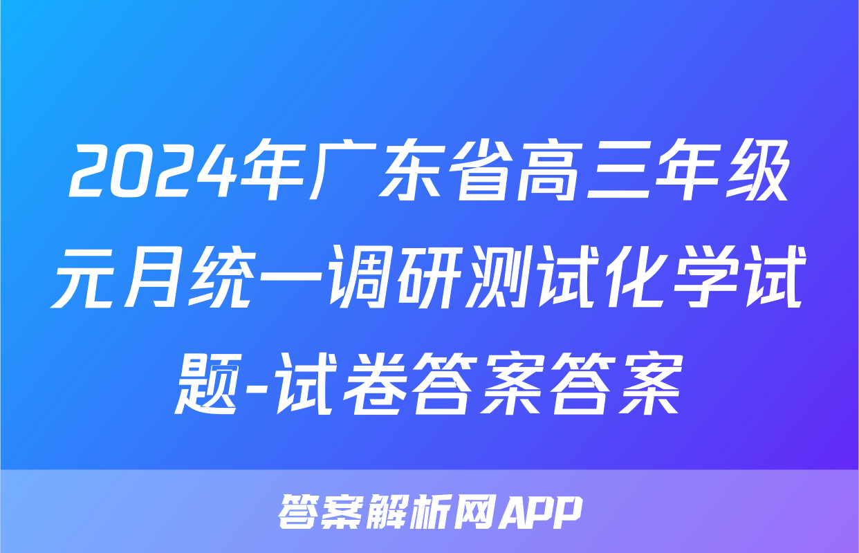 2024年广东省高三年级元月统一调研测试化学试题-试卷答案答案
