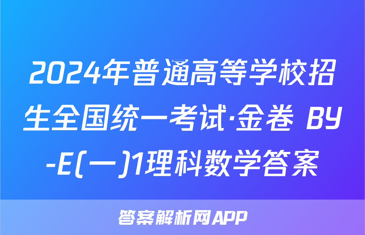 2024年普通高等学校招生全国统一考试·金卷 BY-E(一)1理科数学答案