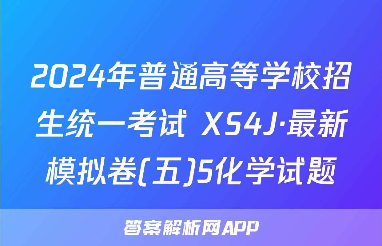 2024年普通高等学校招生统一考试 XS4J·最新模拟卷(五)5化学试题