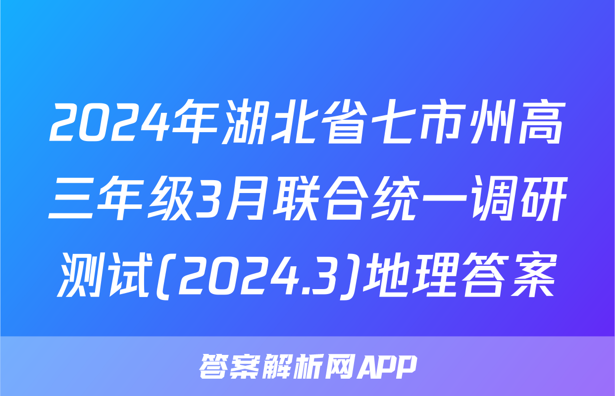 2024年湖北省七市州高三年级3月联合统一调研测试(2024.3)地理答案