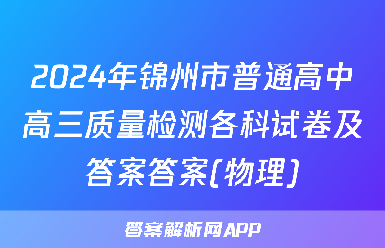 2024年锦州市普通高中高三质量检测各科试卷及答案答案(物理)