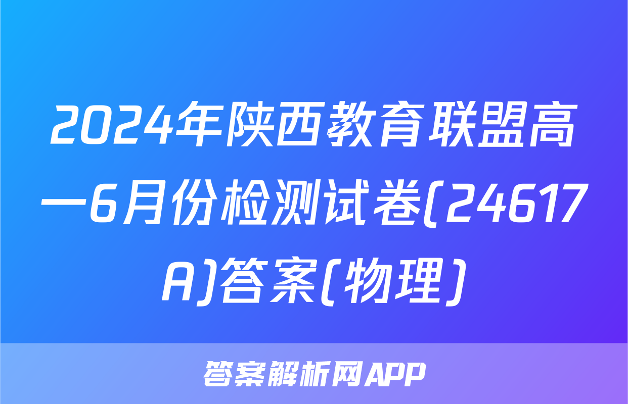 2024年陕西教育联盟高一6月份检测试卷(24617A)答案(物理)