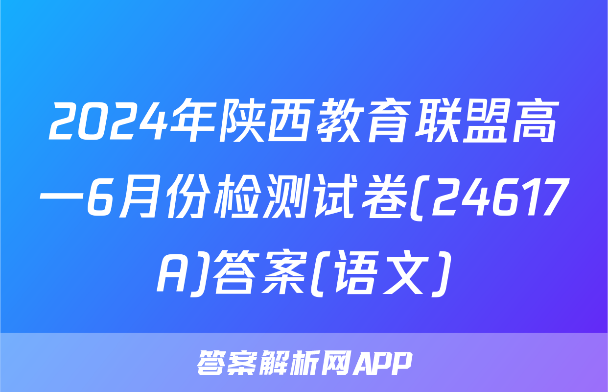 2024年陕西教育联盟高一6月份检测试卷(24617A)答案(语文)