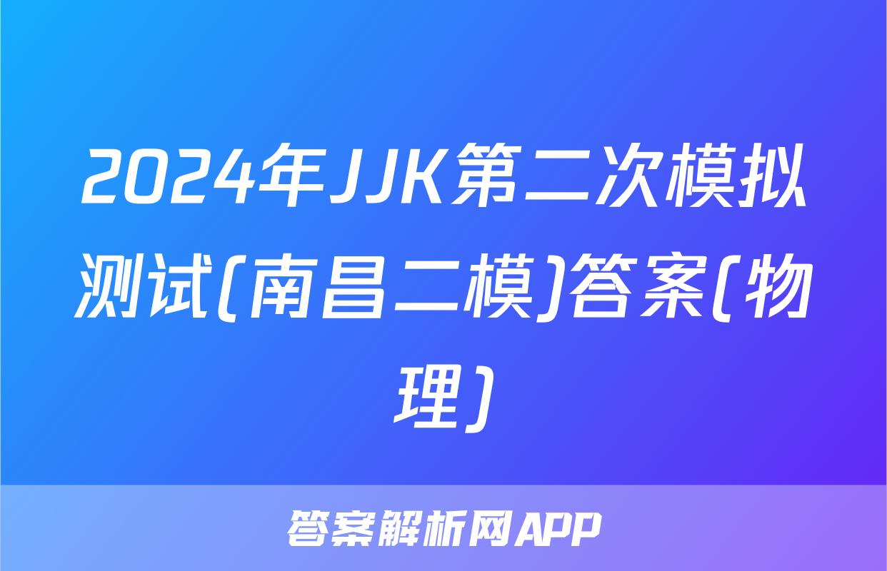 2024年JJK第二次模拟测试(南昌二模)答案(物理)