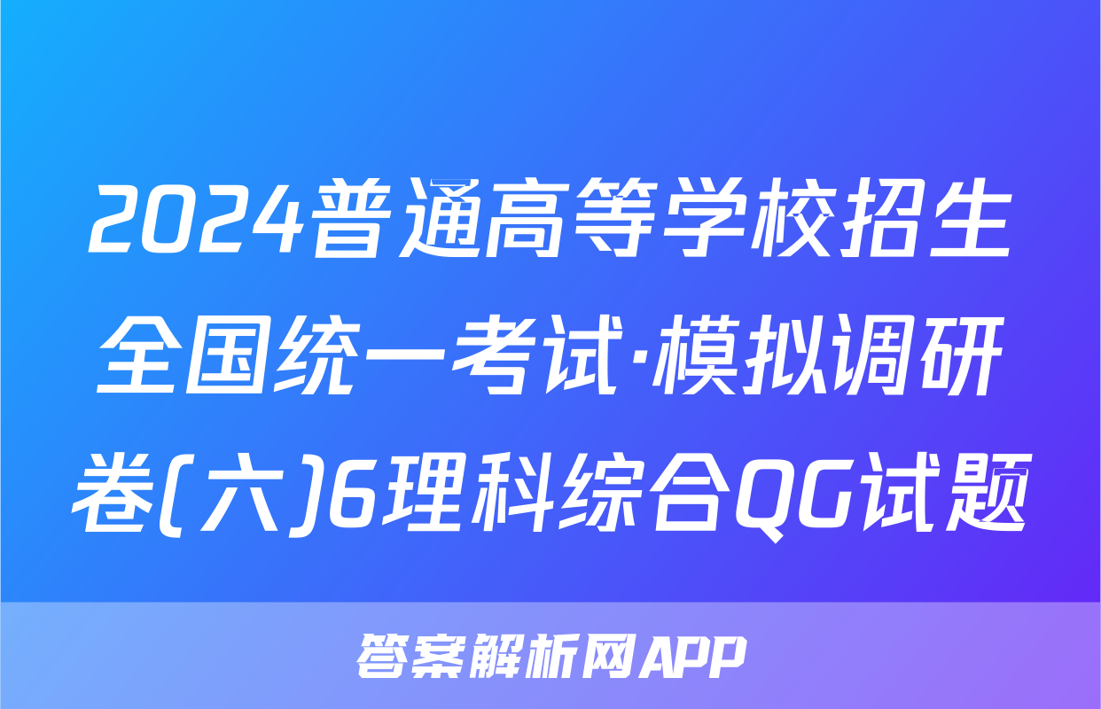 2024普通高等学校招生全国统一考试·模拟调研卷(六)6理科综合QG试题