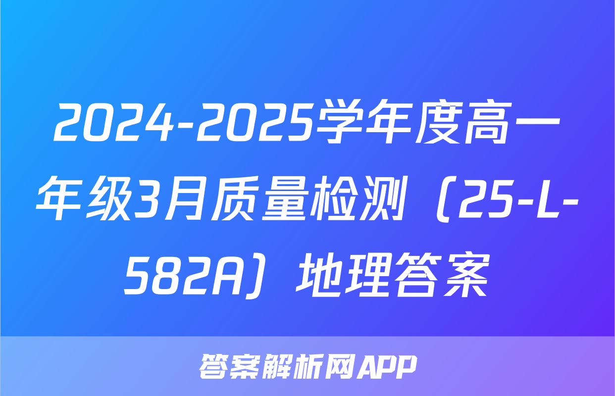 2024-2025学年度高一年级3月质量检测（25-L-582A）地理答案