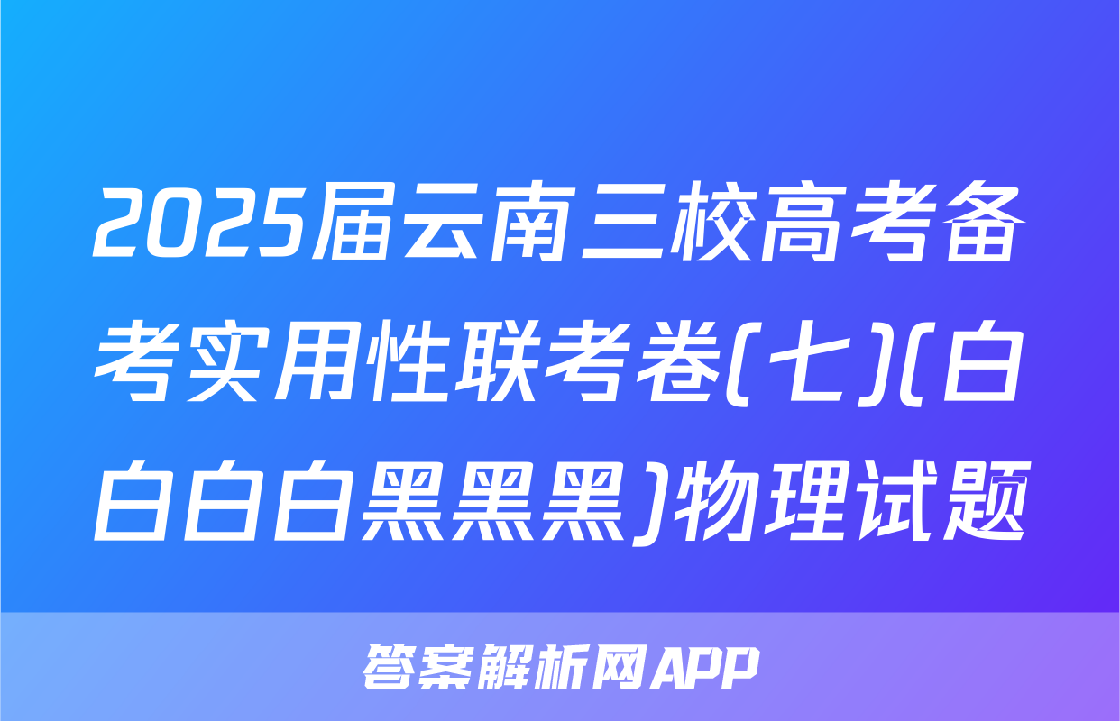 2025届云南三校高考备考实用性联考卷(七)(白白白白黑黑黑)物理试题