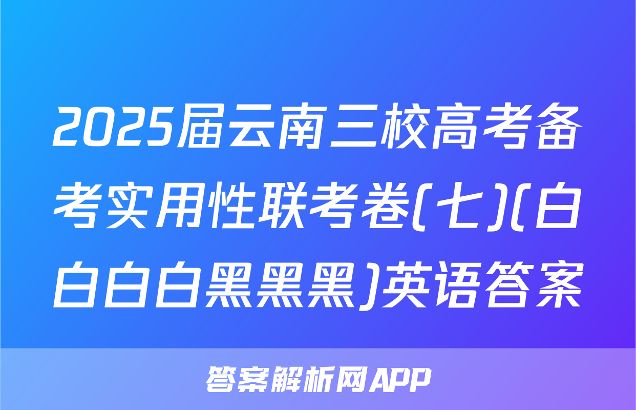 2025届云南三校高考备考实用性联考卷(七)(白白白白黑黑黑)英语答案