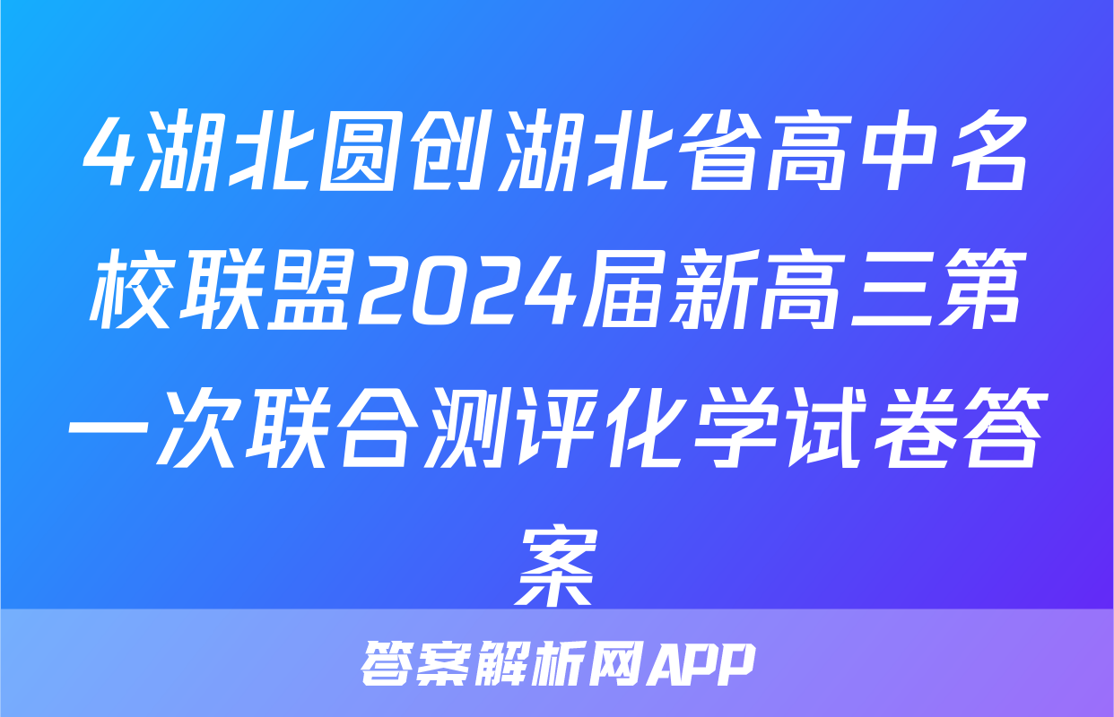 4湖北圆创湖北省高中名校联盟2024届新高三第一次联合测评化学试卷答案