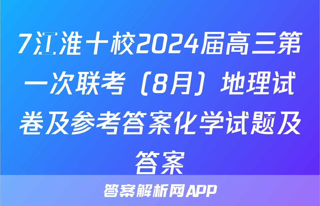 7江淮十校2024届高三第一次联考（8月）地理试卷及参考答案化学试题及答案