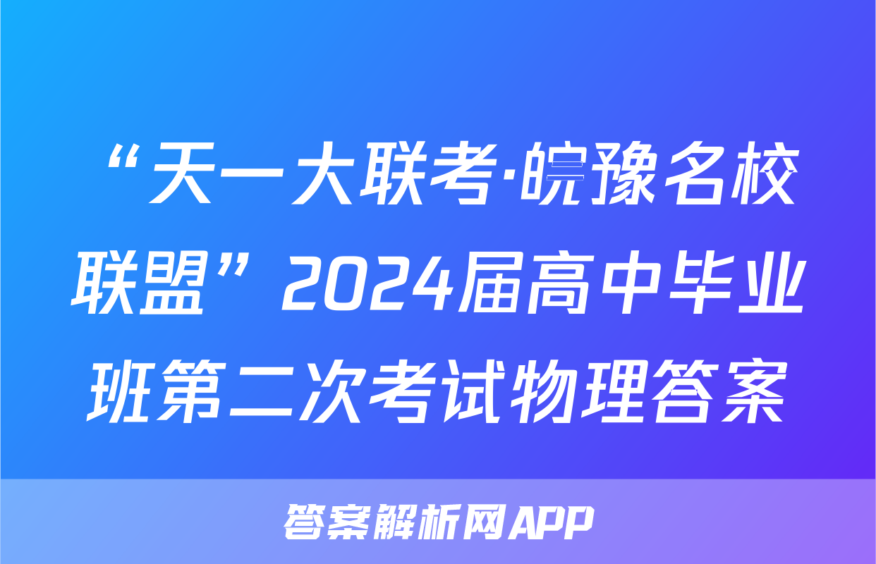 “天一大联考·皖豫名校联盟”2024届高中毕业班第二次考试物理答案