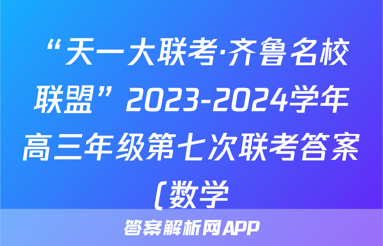 “天一大联考·齐鲁名校联盟”2023-2024学年高三年级第七次联考答案(数学)