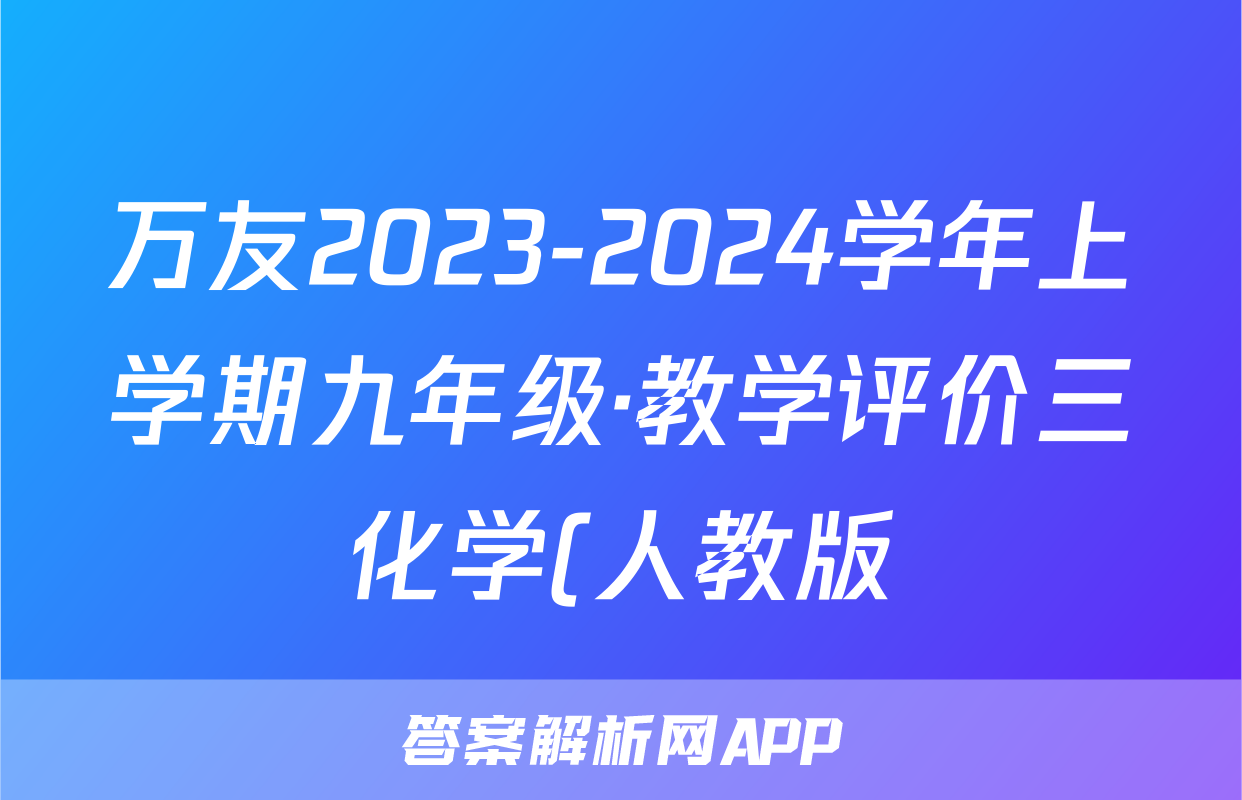 万友2023-2024学年上学期九年级·教学评价三化学(人教版)答案