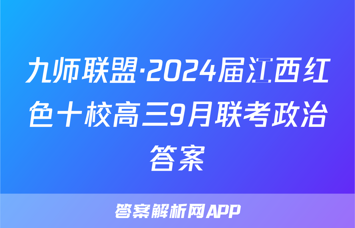 九师联盟·2024届江西红色十校高三9月联考政治答案