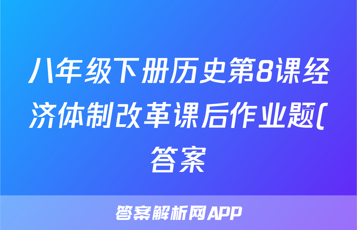 八年级下册历史第8课经济体制改革课后作业题(答案)考试试卷