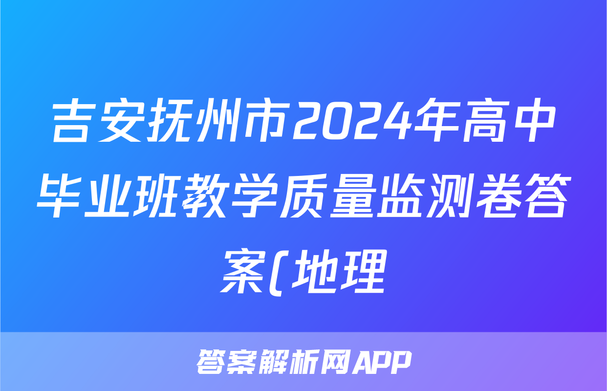 吉安抚州市2024年高中毕业班教学质量监测卷答案(地理)