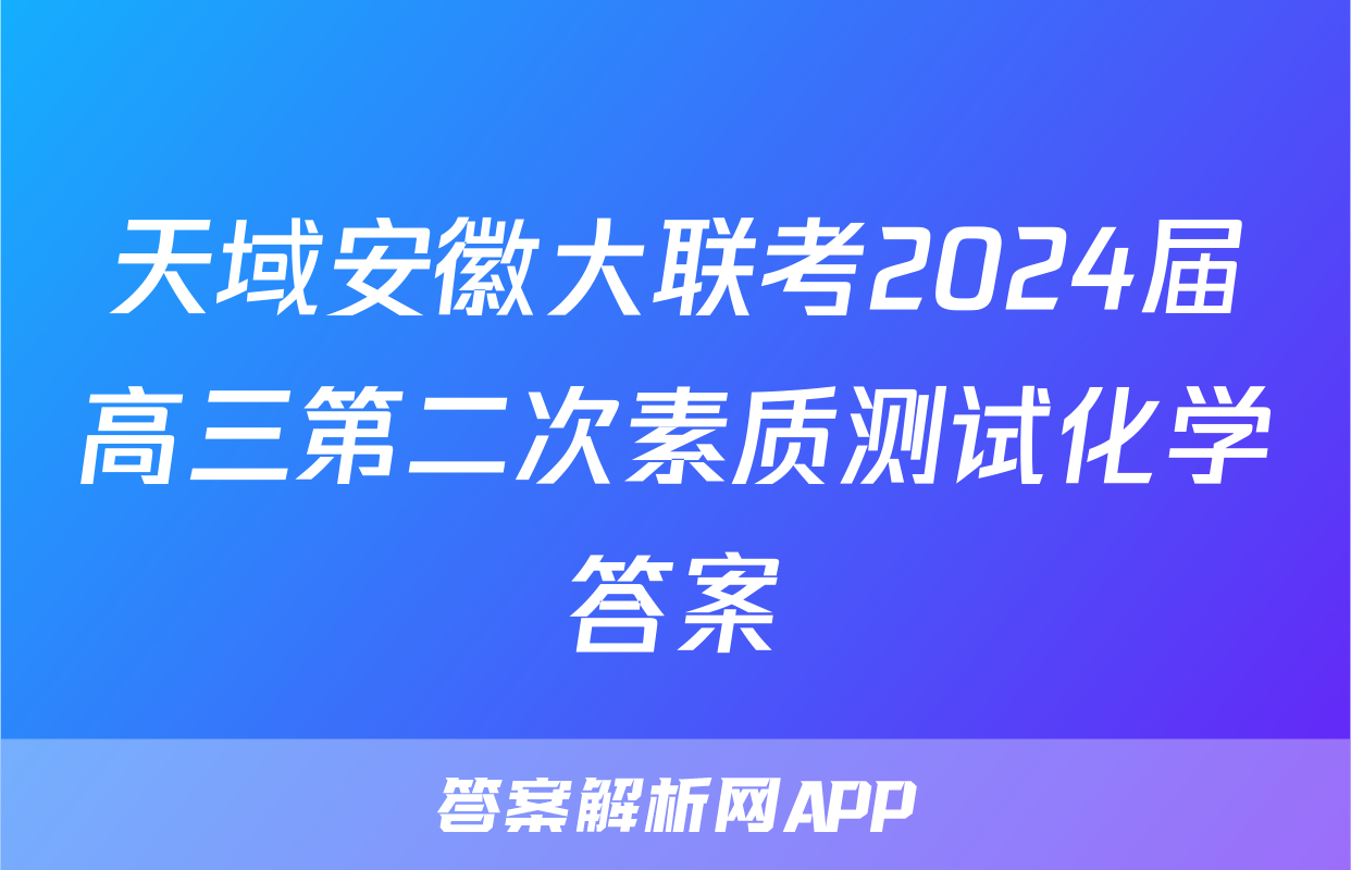 天域安徽大联考2024届高三第二次素质测试化学答案