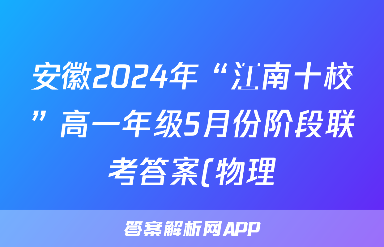 安徽2024年“江南十校”高一年级5月份阶段联考答案(物理)