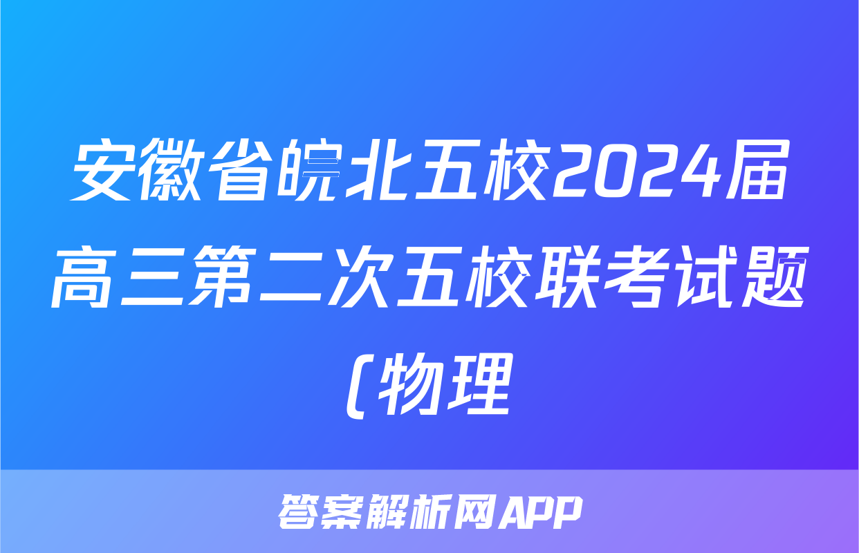安徽省皖北五校2024届高三第二次五校联考试题(物理)
