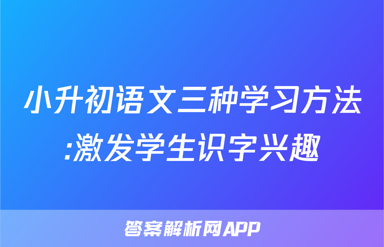 小升初语文三种学习方法:激发学生识字兴趣