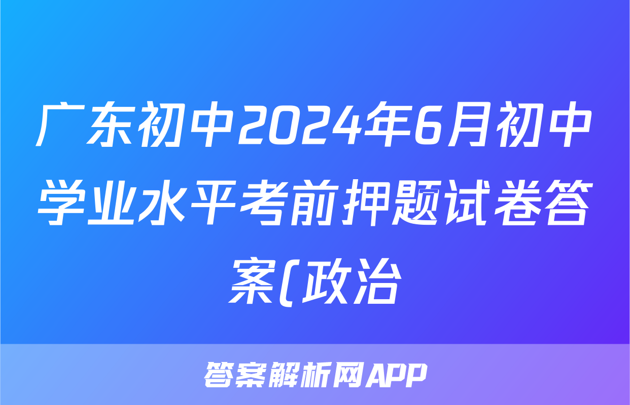 广东初中2024年6月初中学业水平考前押题试卷答案(政治)