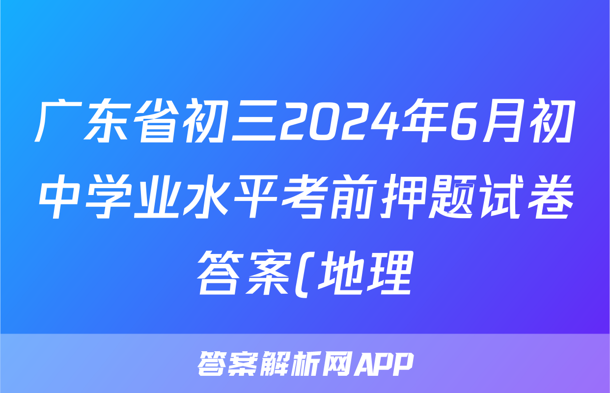 广东省初三2024年6月初中学业水平考前押题试卷答案(地理)