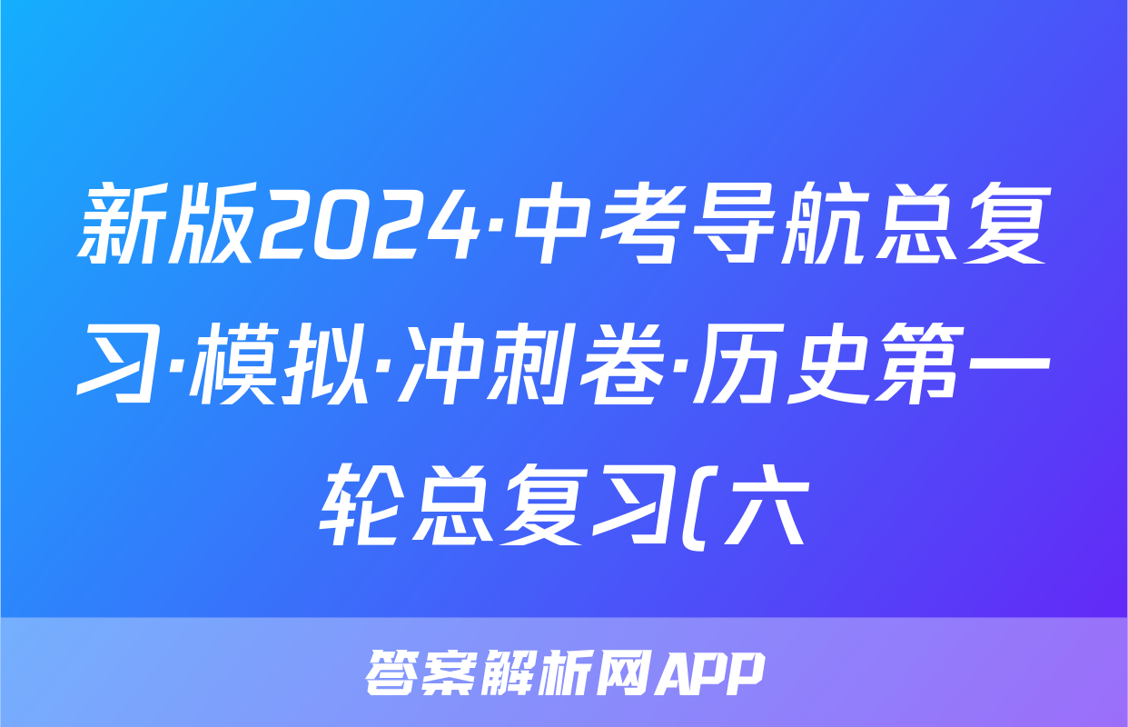 新版2024·中考导航总复习·模拟·冲刺卷·历史第一轮总复习(六)答案